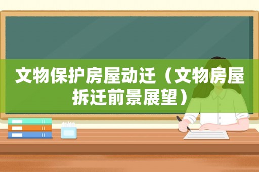 文物保護房屋動遷（文物房屋拆遷前景展望）
