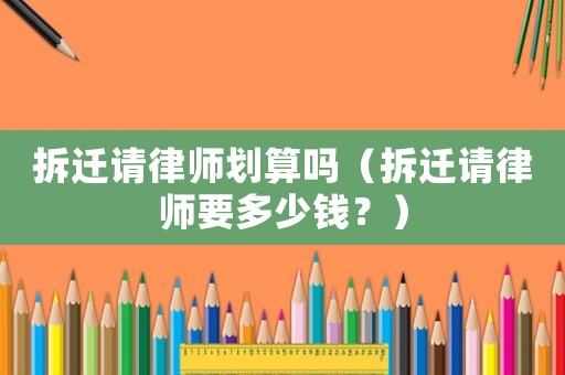 拆遷請律師劃算嗎（拆遷請律師要多少錢？）