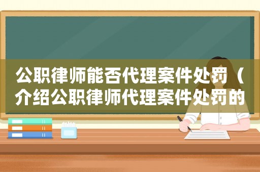 公職律師能否代理案件處罰（介紹公職律師代理案件處罰的相關規定）