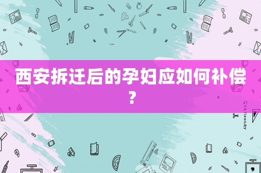 西安拆遷后的孕婦應(yīng)如何補償？