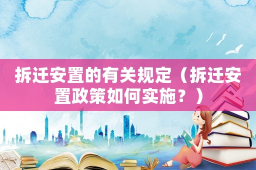 拆遷安置的有關(guān)規(guī)定（拆遷安置政策如何實施？）