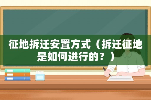 征地拆遷安置方式（拆遷征地是如何進行的？）