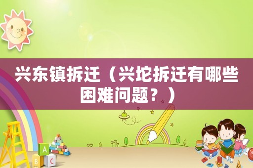 興東鎮(zhèn)拆遷（興坨拆遷有哪些困難問題？）