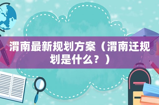 渭南最新規劃方案（渭南遷規劃是什么？）