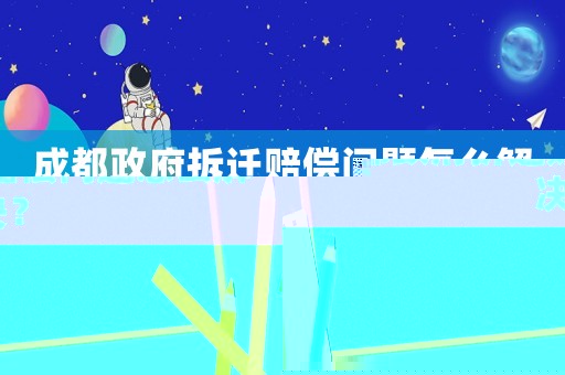 成都政府拆遷賠償問題怎么解決？