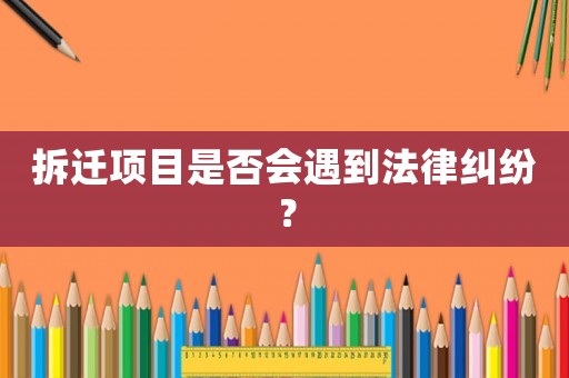 拆遷項目是否會遇到法律糾紛？