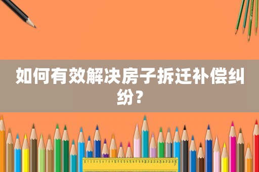 如何有效解決房子拆遷補(bǔ)償糾紛？