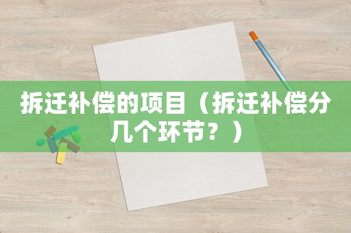 拆遷補(bǔ)償?shù)捻?xiàng)目（拆遷補(bǔ)償分幾個(gè)環(huán)節(jié)？）