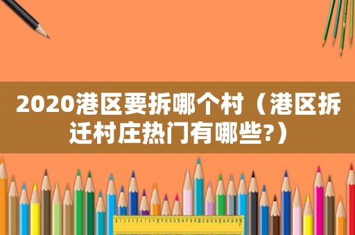 2020港區要拆哪個村（港區拆遷村莊熱門有哪些?）