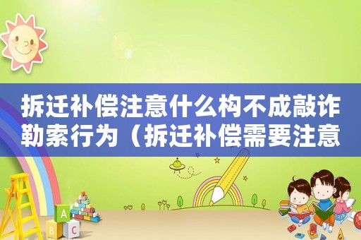 拆遷補償注意什么構不成敲詐勒索行為（拆遷補償需要注意什么）