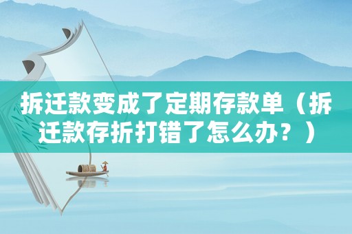 拆遷款變成了定期存款單（拆遷款存折打錯了怎么辦？）
