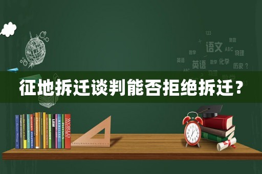 征地拆遷談判能否拒絕拆遷？
