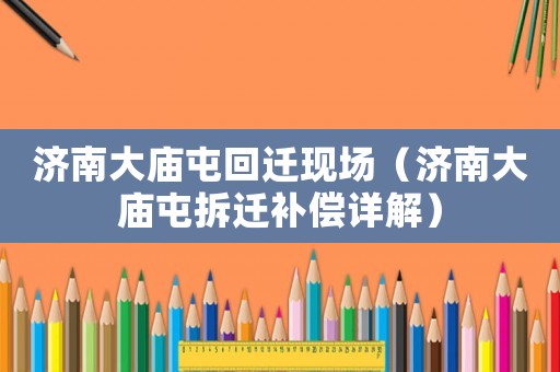 濟南大廟屯回遷現(xiàn)場（濟南大廟屯拆遷補償詳解）