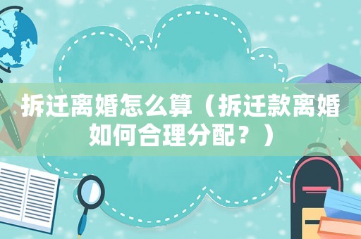 拆遷離婚怎么算（拆遷款離婚如何合理分配？）