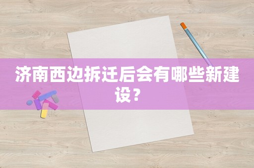 濟(jì)南西邊拆遷后會(huì)有哪些新建設(shè)？