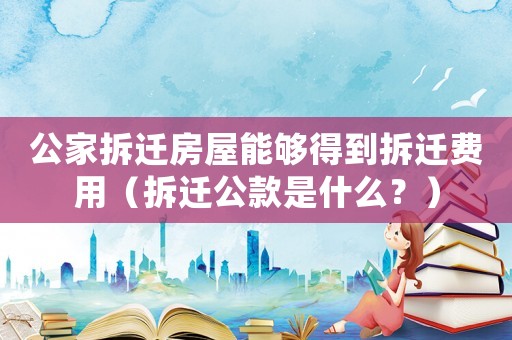 公家拆遷房屋能夠得到拆遷費用（拆遷公款是什么？）