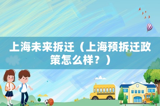上海未來拆遷（上海預(yù)拆遷政策怎么樣？）