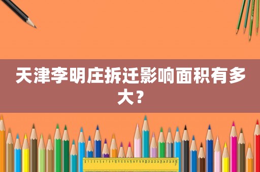 天津李明莊拆遷影響面積有多大？