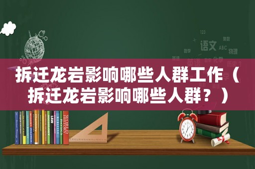 拆遷龍巖影響哪些人群工作（拆遷龍巖影響哪些人群？）