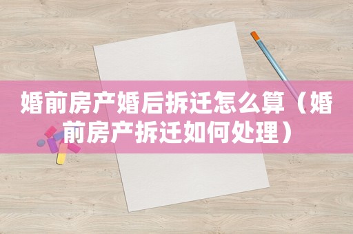 婚前房產(chǎn)婚后拆遷怎么算（婚前房產(chǎn)拆遷如何處理）