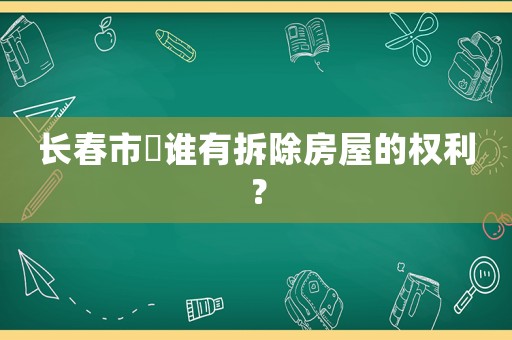 長春市內誰有拆除房屋的權利？