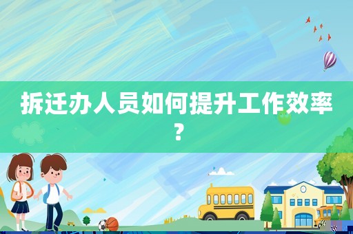 拆遷辦人員如何提升工作效率？