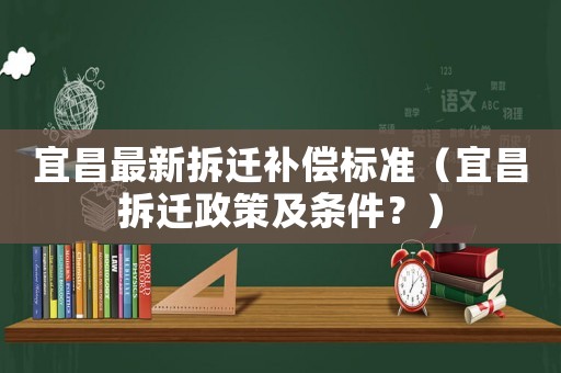 宜昌最新拆遷補償標準（宜昌拆遷政策及條件？）
