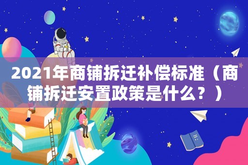 2021年商鋪拆遷補償標準（商鋪拆遷安置政策是什么？）