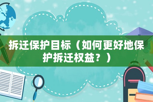 拆遷保護(hù)目標(biāo)（如何更好地保護(hù)拆遷權(quán)益？）