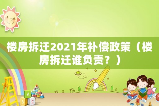 樓房拆遷2021年補(bǔ)償政策（樓房拆遷誰負(fù)責(zé)？）