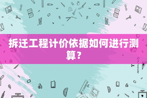拆遷工程計價依據如何進行測算？