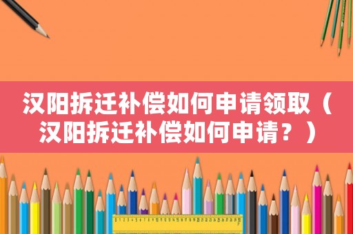 漢陽拆遷補償如何申請領?。h陽拆遷補償如何申請？）