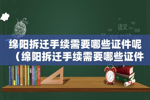 綿陽拆遷手續(xù)需要哪些證件呢（綿陽拆遷手續(xù)需要哪些證件）