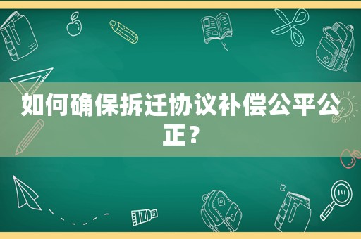 如何確保拆遷協(xié)議補(bǔ)償公平公正？