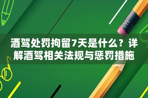 酒駕處罰拘留7天是什么？詳解酒駕相關(guān)法規(guī)與懲罰措施