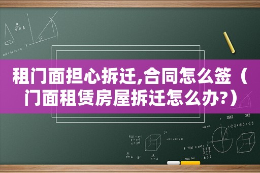 租門面擔心拆遷,合同怎么簽（門面租賃房屋拆遷怎么辦?）