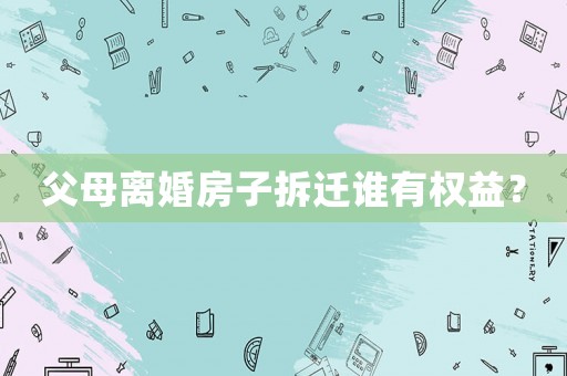 父母離婚房子拆遷誰有權(quán)益？