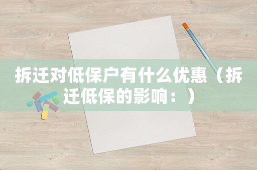 拆遷對低保戶有什么優(yōu)惠（拆遷低保的影響：）