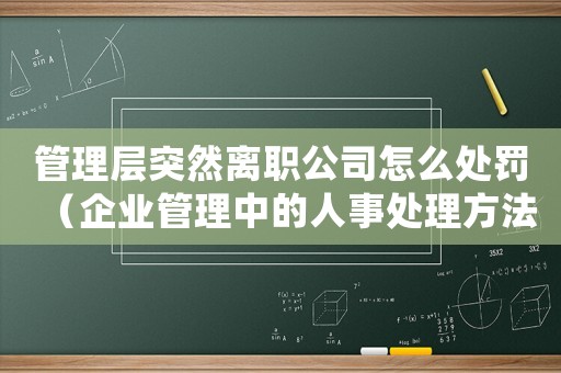管理層突然離職公司怎么處罰（企業管理中的人事處理方法）