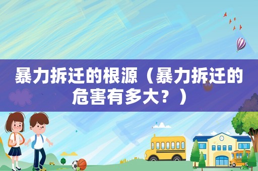 暴力拆遷的根源（暴力拆遷的危害有多大？）