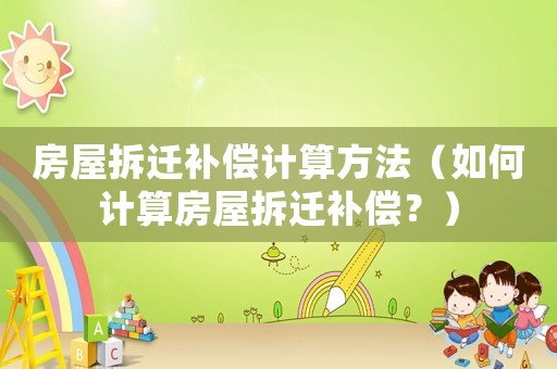 房屋拆遷補償計算方法（如何計算房屋拆遷補償？）