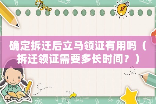 確定拆遷后立馬領證有用嗎（拆遷領證需要多長時間？）