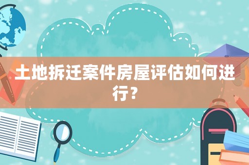 土地拆遷案件房屋評估如何進行？