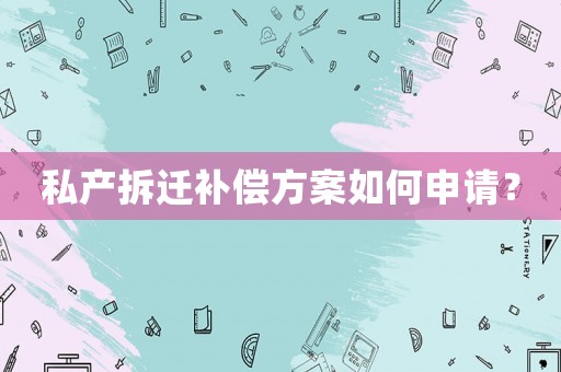 私產拆遷補償方案如何申請？
