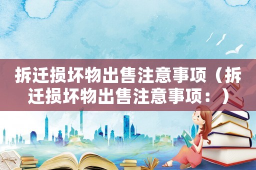 拆遷損壞物出售注意事項(xiàng)（拆遷損壞物出售注意事項(xiàng)：）