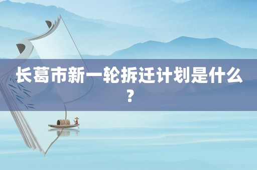長葛市新一輪拆遷計劃是什么？