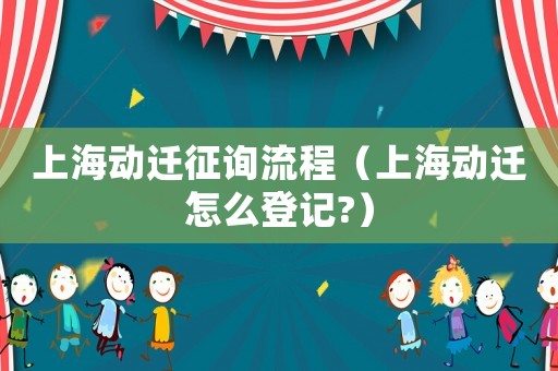上海動遷征詢流程（上海動遷怎么登記?）