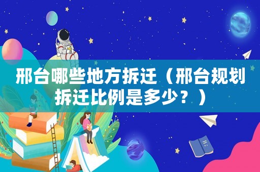 邢臺哪些地方拆遷（邢臺規劃拆遷比例是多少？）