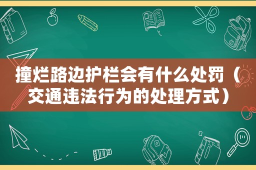撞爛路邊護欄會有什么處罰（交通違法行為的處理方式）