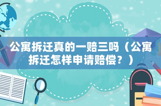公寓拆遷真的一賠三嗎（公寓拆遷怎樣申請賠償？）